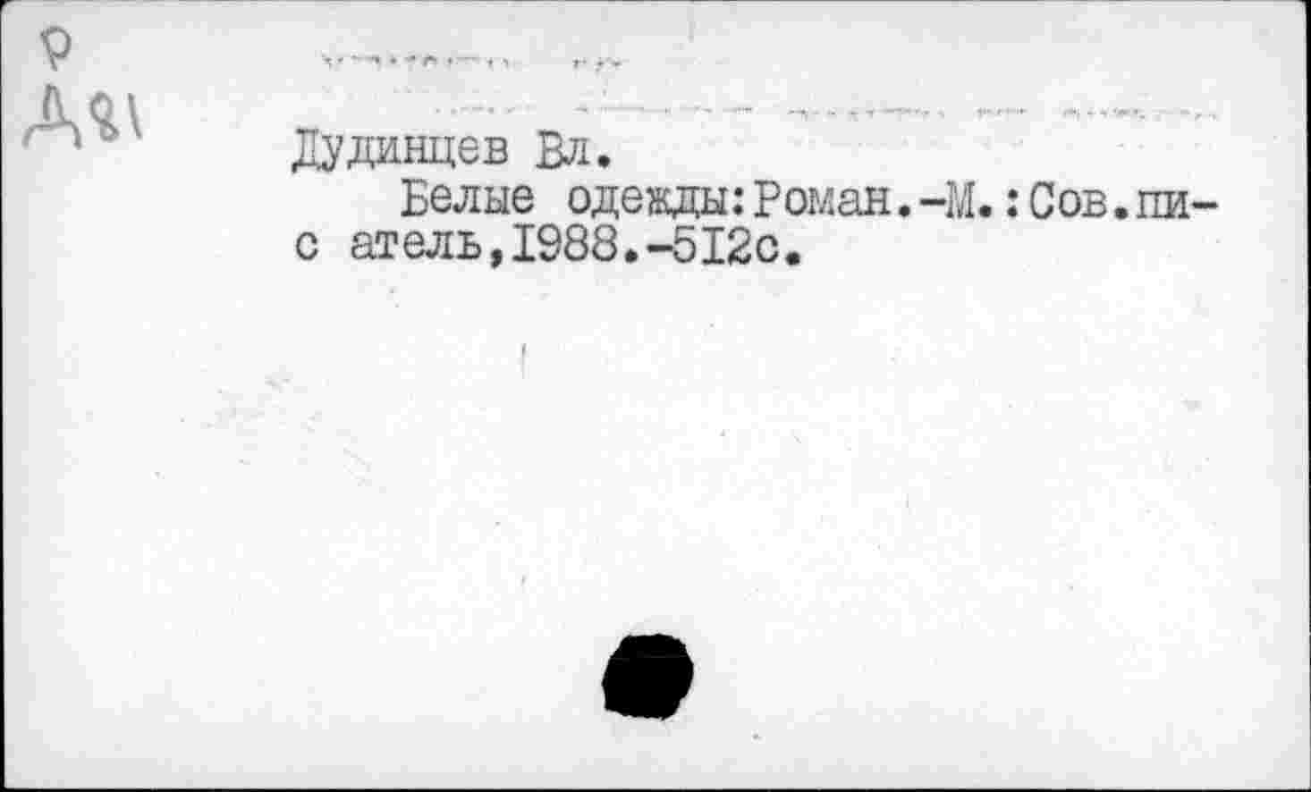 ﻿р
Дудинцев Вл.
Белые одежды:Роман.-М.:Сов.пи-с атель,1988.-512с.